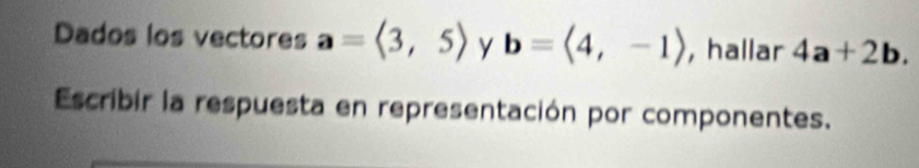 Dados los vectores a=langle 3,5rangle y b=langle 4,-1rangle , hallar 4a+2b. 
Escribir la respuesta en representación por componentes.