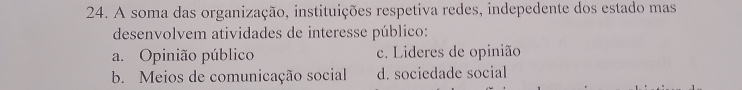 A soma das organização, instituições respetiva redes, indepedente dos estado mas
desenvolvem atividades de interesse público:
a. Opinião público c. Lideres de opinião
b. Meios de comunicação social d. sociedade social