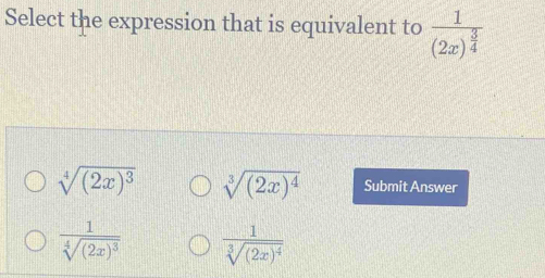 Select the expression that is equivalent to frac 1(2x)^ 3/4 
sqrt[4]((2x)^3) sqrt[3]((2x)^4) Submit Answer
frac 1sqrt[4]((2x)^3) frac 1sqrt[3]((2x)^4)