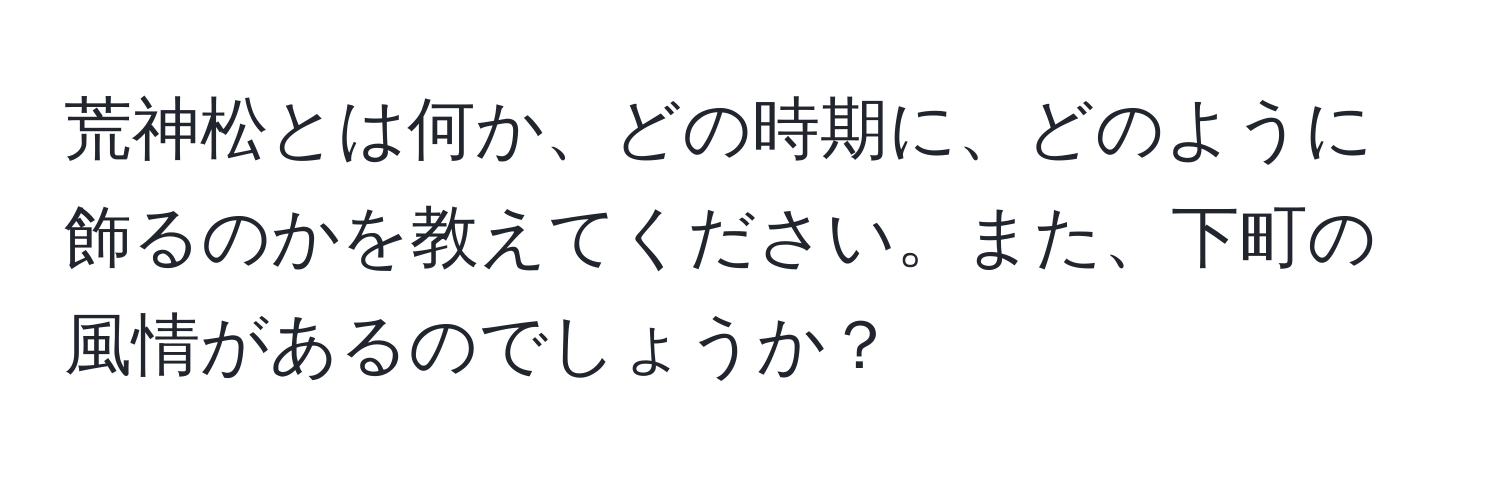 荒神松とは何か、どの時期に、どのように飾るのかを教えてください。また、下町の風情があるのでしょうか？