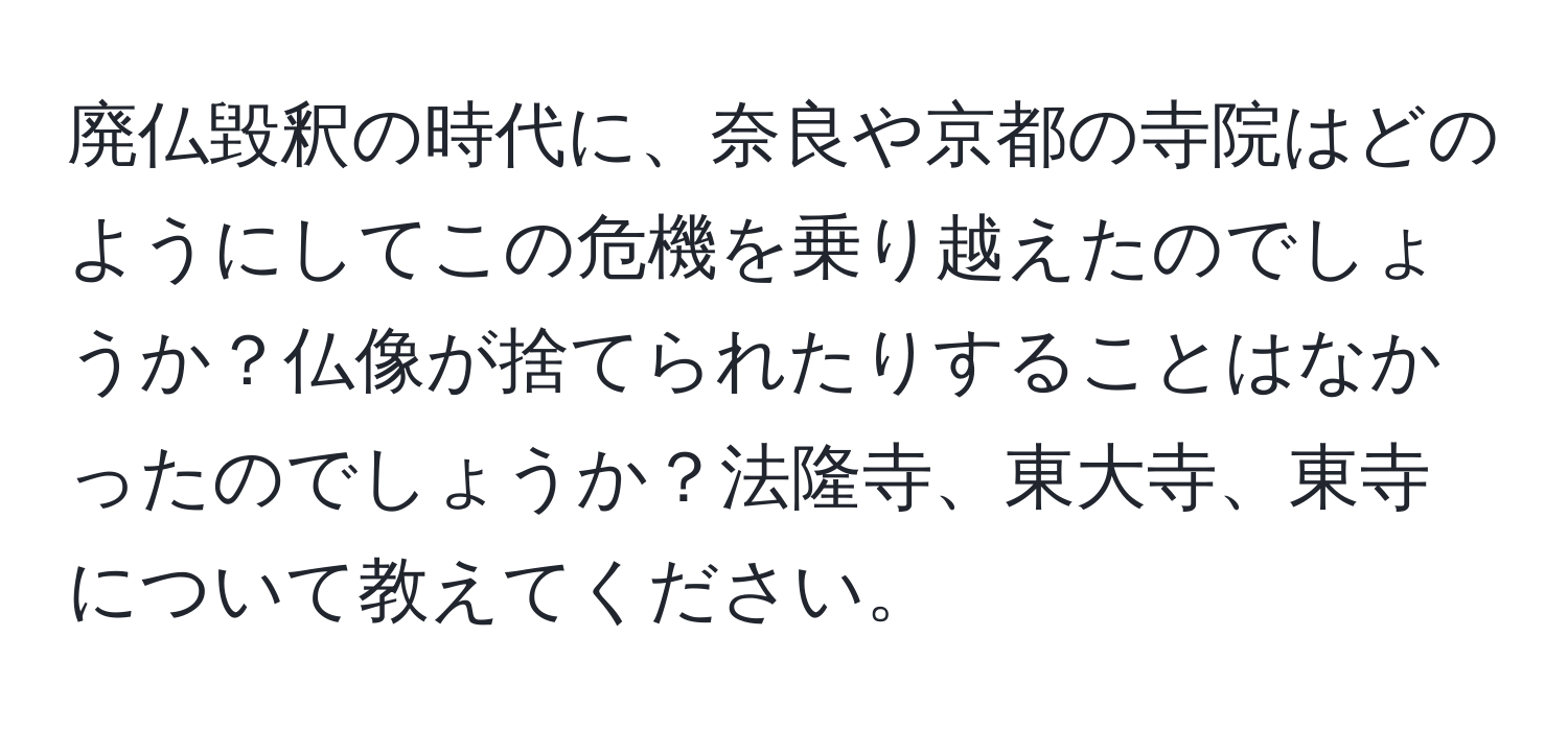 廃仏毀釈の時代に、奈良や京都の寺院はどのようにしてこの危機を乗り越えたのでしょうか？仏像が捨てられたりすることはなかったのでしょうか？法隆寺、東大寺、東寺について教えてください。