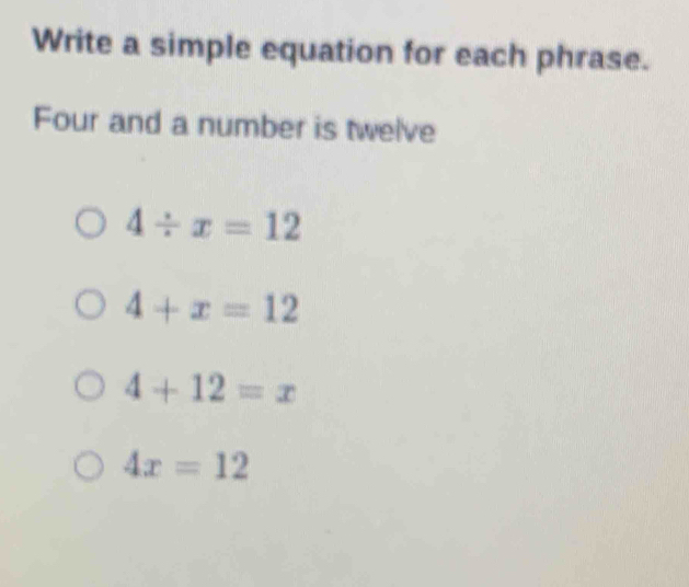 Write a simple equation for each phrase.
Four and a number is twelve
4/ x=12
4+x=12
4+12=x
4x=12