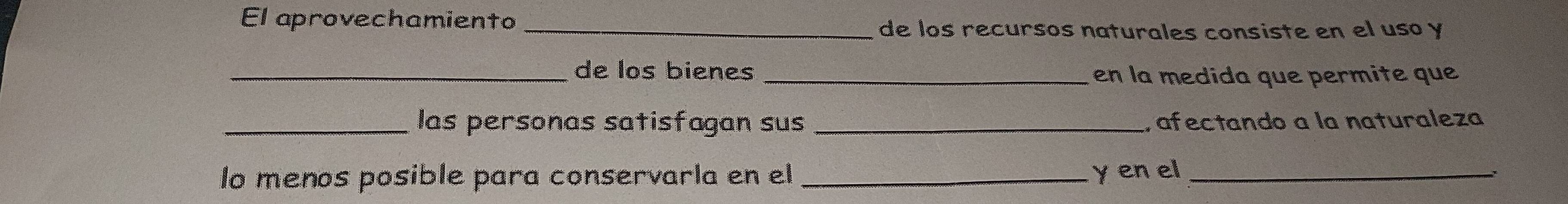El aprovechamiento_ 
de los recursos naturales consiste en el uso y 
_de los bienes _en la medida que permite que 
_las personas satisfagan sus _ afectando a la naturaleza 
lo menos posible para conservarla en el y en el_