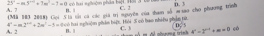 25^x-m.5^(x+1)+7m^2-7=0 có hai nghiệm phân biệt. Hồi S tó bị
A. 7 B. 1 C. 2 D. 3
(Mã 103 2018) Gọi Slà tất cả các giá trị nguyên của tham số msao cho phương trình
4^x-m.2^(x+1)+2m^2-5=0 có hai nghiệm phân biệt. Hỏi S có bao nhiêu phân tử.
A. 2 B. 1 C. 3 D. 5
số ' đề phương trình 4^x-2^(x+1)+m=0 có