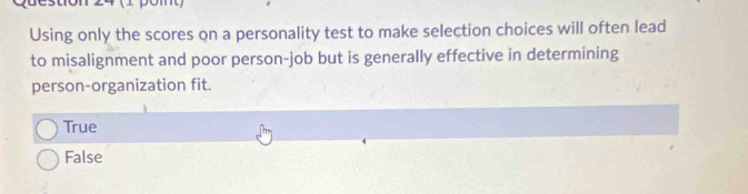 Using only the scores on a personality test to make selection choices will often lead
to misalignment and poor person-job but is generally effective in determining
person-organization fit.
True
False