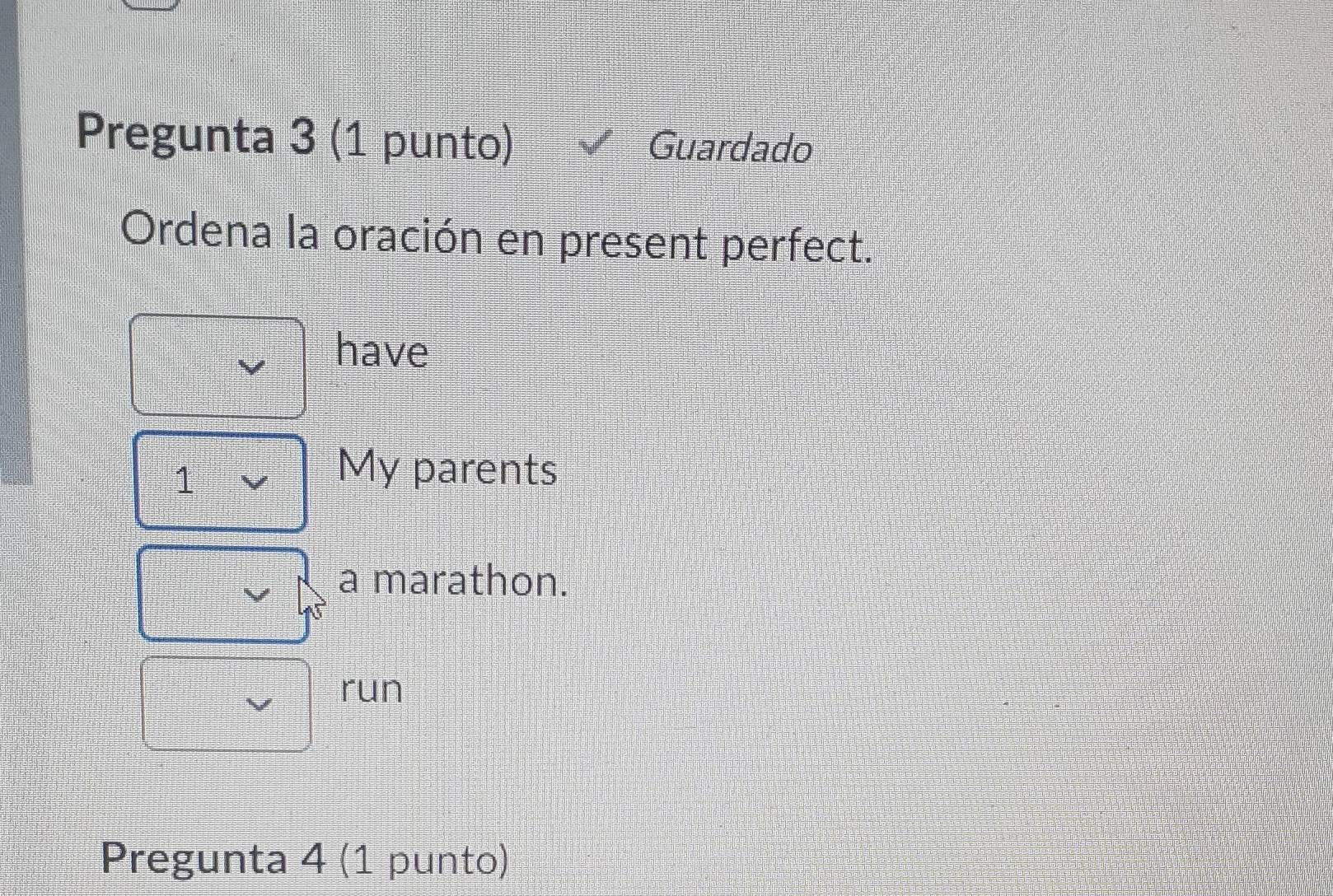 Pregunta 3 (1 punto) Guardado
Ordena la oración en present perfect.
have
1
My parents
a marathon.
run
Pregunta 4 (1 punto)