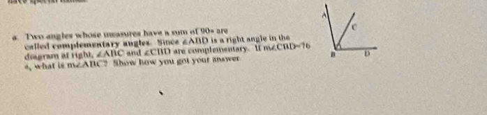 Two angles whose measures have a sum of 90=arv
called complementary angles. Since ∠ ABD is a right angle in the 
diagram at ight, ∠ AHC and ∠ CBD are complementary. I m∠ CBD=76
, what is m∠ABC? Show how you got your answer