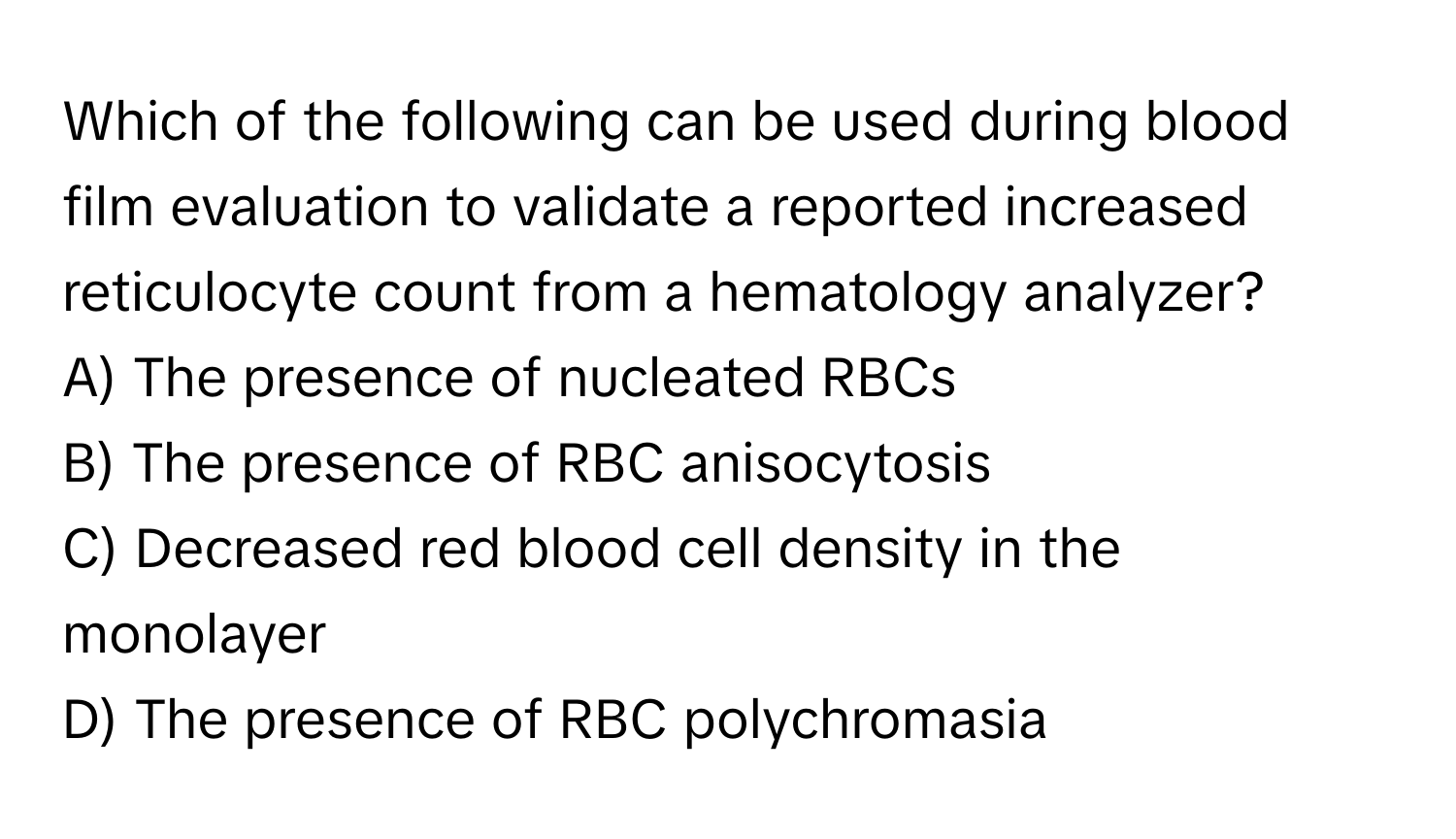 Which of the following can be used during blood film evaluation to validate a reported increased reticulocyte count from a hematology analyzer?
A) The presence of nucleated RBCs
B) The presence of RBC anisocytosis
C) Decreased red blood cell density in the monolayer
D) The presence of RBC polychromasia