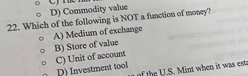 D) Commodity value
22. Which of the following is NOT a function of money?
A) Medium of exchange
B) Store of value
C) Unit of account
D) Investment tool
of the U.S. Mint when it was esta