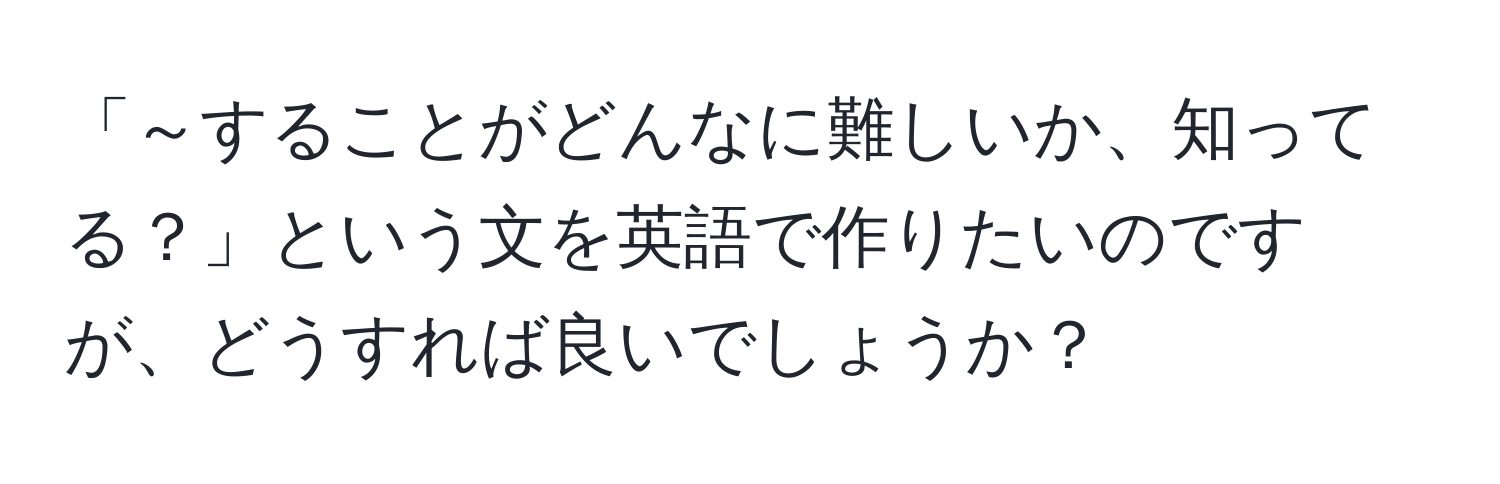 「～することがどんなに難しいか、知ってる？」という文を英語で作りたいのですが、どうすれば良いでしょうか？