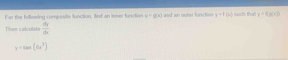 For the following composite function, find an inner function u=g(x) and an outer function y=f(u) such that y=f(g(x))
Then calculate  dy/dx .
y=tan (6x^3)