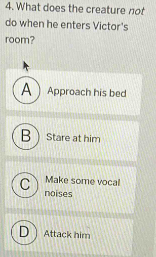 What does the creature not
do when he enters Victor's
room?
A Approach his bed
BStare at him
C Make some vocal
noises
DAttack him