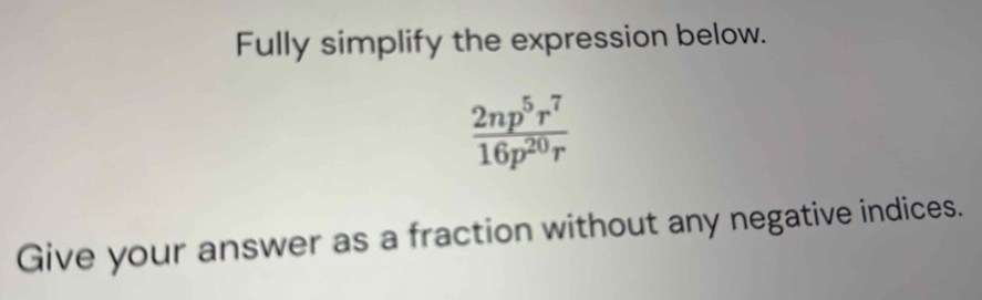 Fully simplify the expression below.
 2np^5r^7/16p^(20)r 
Give your answer as a fraction without any negative indices.