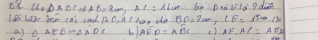 Cho △ ABC, ∠ AB=8cm, AC=16cm Go D. aE=10° 2 diam
lan hear tnor ca't carh AB, AC hoo do BD=7cm, LE=15cm, LM
a) △ AEB∽ △ ADC AE D=Aoverline BC () AE.AC=ABA
dup