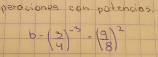 peraciones con potencias.
b-( 3/4 )^-3· ( 9/8 )^2