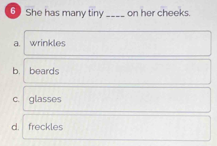 She has many tiny _on her cheeks.
a. wrinkles
b. beards
C. glasses
d. freckles