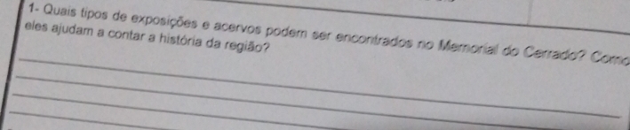 1- Quais tipos de exposições e acervos podem ser encontrados no Memorial do Cerrado? Como 
eles ajudam a contar a história da região? 
_ 
_ 
_ 
_