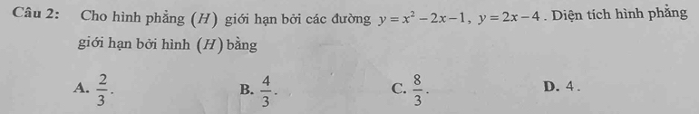 Cho hình phẳng (H) giới hạn bởi các đường y=x^2-2x-1, y=2x-4. Diện tích hình phẳng
giới hạn bởi hình (H) bằng
A.  2/3 .  4/3 .  8/3 . D. 4.
B.
C.