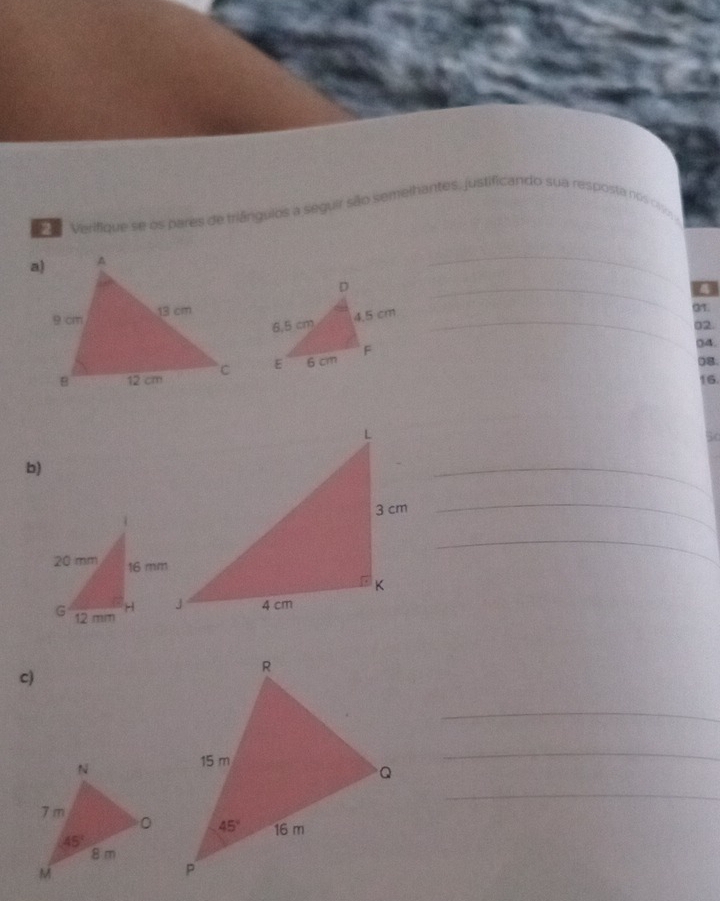 Verifique se os pares de triánguios a seguir são semelhantes, justificando sua resposta nos ciso 
_
_a
4.5 cm_
01
02.
)8
 
04.
16
S0
b)
_
_
_
c)
_
_
_