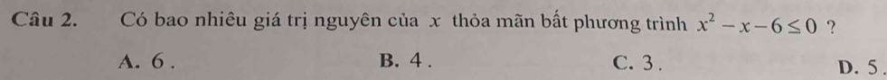 Có bao nhiêu giá trị nguyên của x thỏa mãn bất phương trình x^2-x-6≤ 0 ?
A. 6. B. 4. C. 3. D. 5.