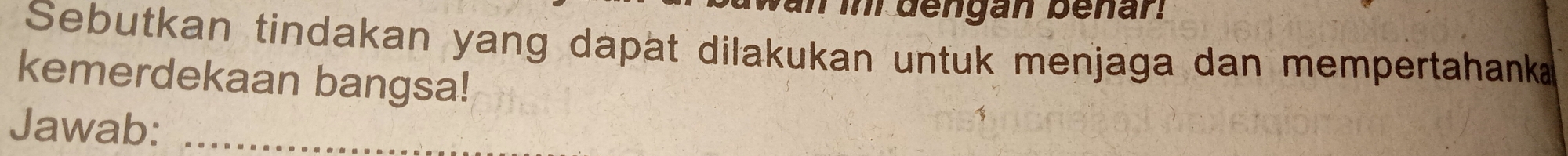 dengan benar. 
Sebutkan tindakan yang dapät dilakukan untuk menjaga dan mempertahanka 
kemerdekaan bangsa! 
Jawab:_