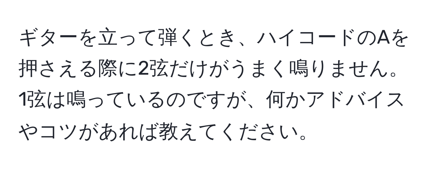 ギターを立って弾くとき、ハイコードのAを押さえる際に2弦だけがうまく鳴りません。1弦は鳴っているのですが、何かアドバイスやコツがあれば教えてください。