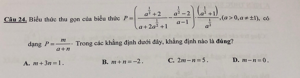 Biểu thức thu gọn của biểu thức P=(frac a^(frac 1)2+2a+2a^(frac 1)2+1-frac a^(frac 1)2-2a-1)· frac (a^(frac 1)2+1)a^(frac 1)2, (a>0,a!= ± 1) , có
dạng P= m/a+n  - Trong các khẳng định dưới đây, khẳng định nào là đúng?
A. m+3n=1. B. m+n=-2. C. 2m-n=5. D. m-n=0.