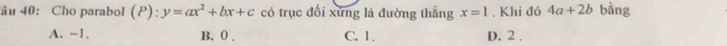 âu 40: Cho parabol (P):y=ax^2+bx+c có trục đối xứng là đường thẳng x=1. Khi đó 4a+2b bàng
A. -1. B. 0. C. 1. D. 2.