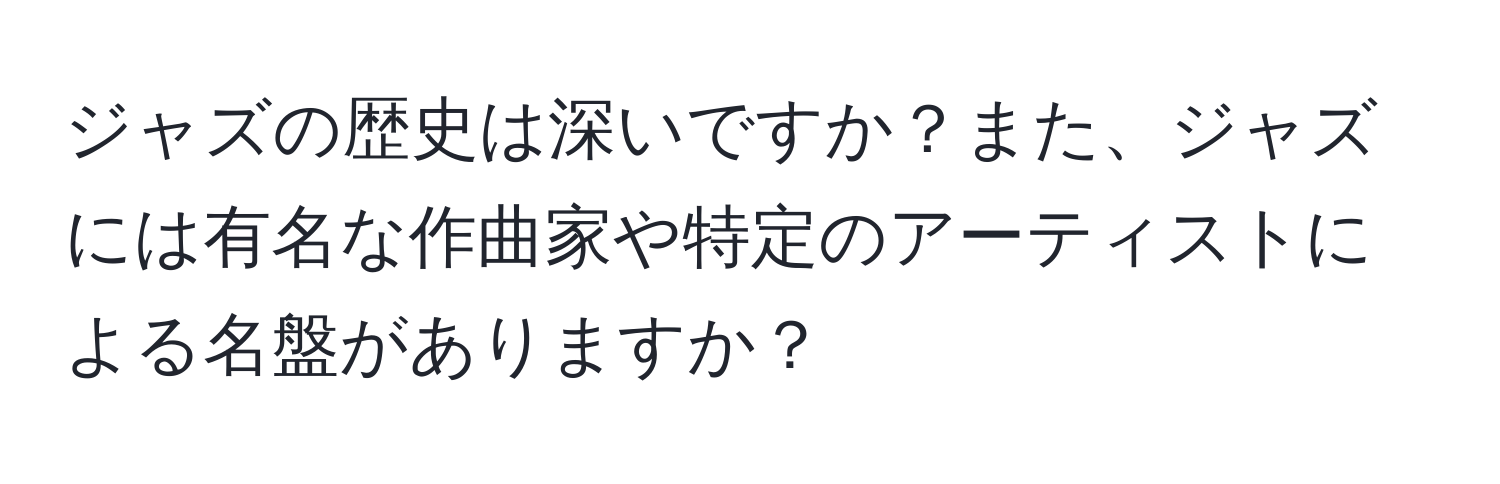 ジャズの歴史は深いですか？また、ジャズには有名な作曲家や特定のアーティストによる名盤がありますか？