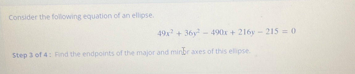 Consider the following equation of an ellipse.
49x^2+36y^2-490x+216y-215=0
Step 3 of 4 : Find the endpoints of the major and minor axes of this ellipse.