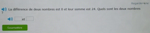 Regarder une 
La différence de deux nombres est 0 et leur somme est 24. Quels sont les deux nombres 
? 
□ et □ 
Soumettre