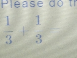 Please do tr
 1/3 + 1/3 =