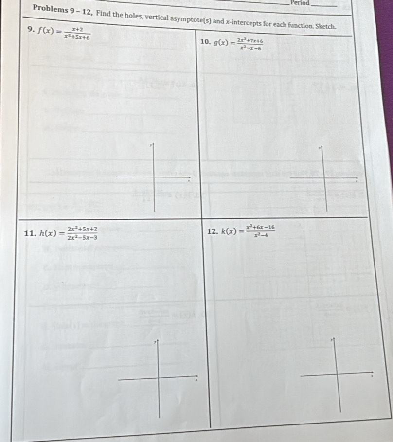 Period_ 
Problems 9 - 12, Find the holes, vertical asymptote(s) and x-intercepts for each function. Sketch. 
9. f(x)= (x+2)/x^2+5x+6 
10. g(x)= (2x^2+7x+6)/x^2-x-6 
11. h(x)= (2x^2+5x+2)/2x^2-5x-3  12. k(x)= (x^2+6x-16)/x^2-4 