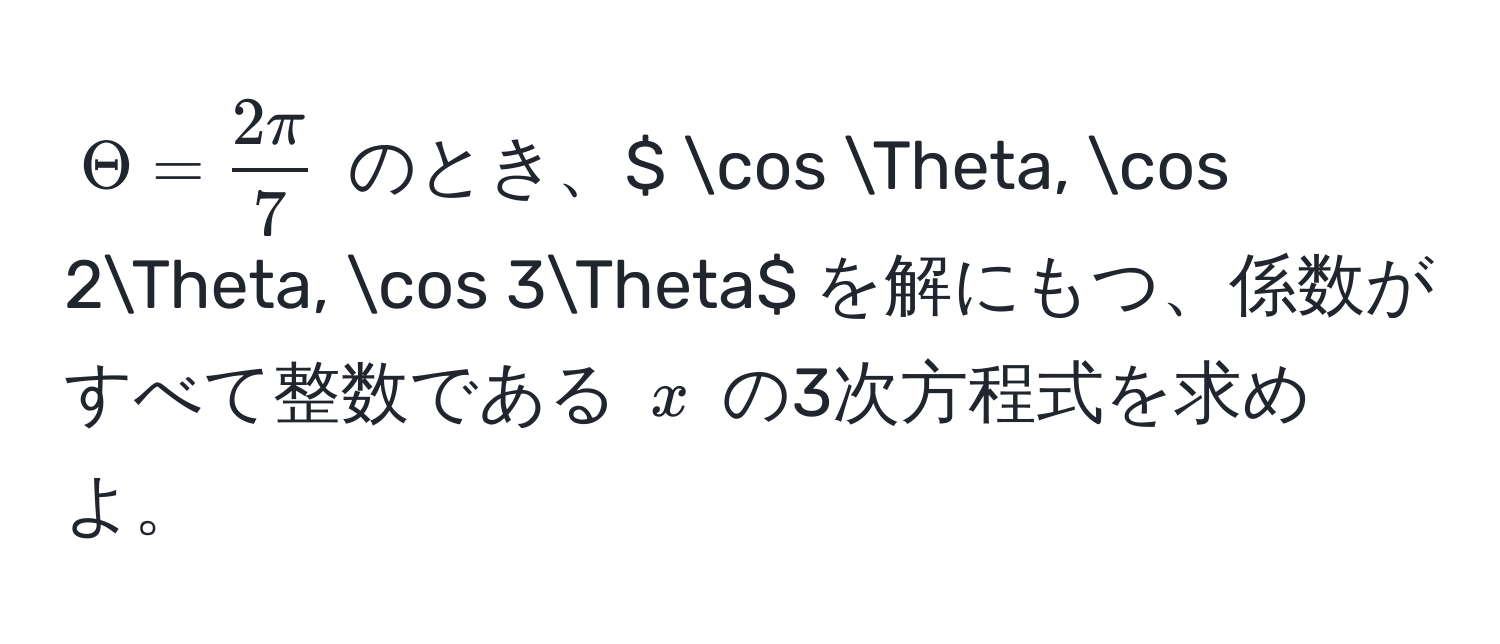 $Theta =  2π/7 $ のとき、$ cos Theta, cos 2Theta, cos 3Theta$ を解にもつ、係数がすべて整数である $x$ の3次方程式を求めよ。