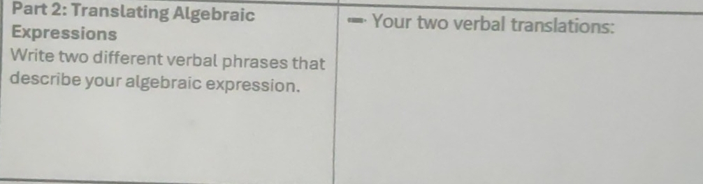 Translating Algebraic Your two verbal translations: 
Expressions 
Write two different verbal phrases that 
describe your algebraic expression.