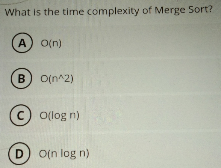 What is the time complexity of Merge Sort?
A O(n)
B O(n^(wedge)2)
C O(log n)
D O(nlog n)