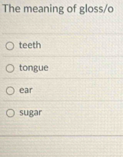 The meaning of gloss/o
teeth
tongue
ear
sugar