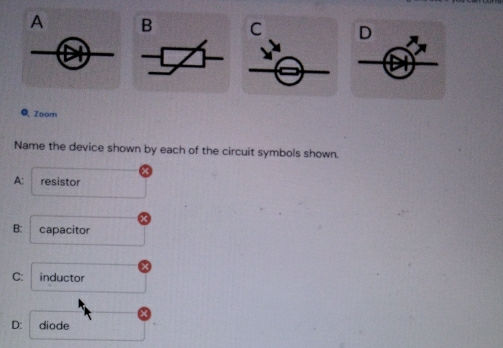 A B C D
Q Zoom
Name the device shown by each of the circuit symbols shown.
A: resistor
B: capacitor
C: inductor
D: diode