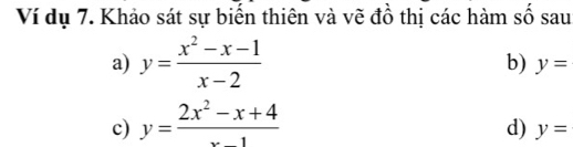 Ví dụ 7. Khảo sát sự biến thiên và vẽ đồ thị các hàm số sau 
a) y= (x^2-x-1)/x-2 
b) y=
c) y= (2x^2-x+4)/x-1 
d) y=