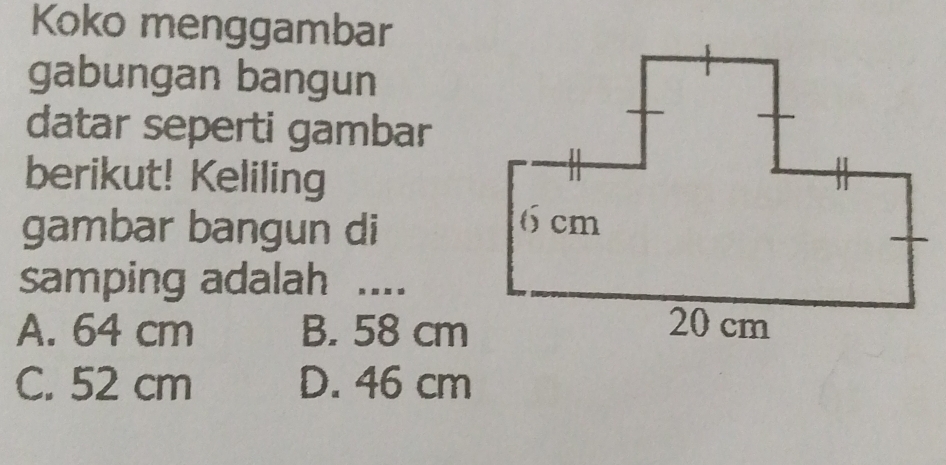 Koko menggambar
gabungan bangun
datar seperti gambar
berikut! Keliling
gambar bangun di
samping adalah ....
A. 64 cm B. 58 cm
C. 52 cm D. 46 cm