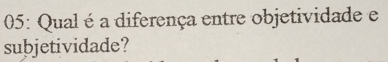 05: Qual é a diferença entre objetividade e 
subjetividade?