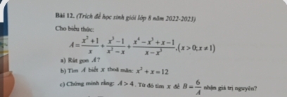 (Trích để học sinh giới lớp 8 năm 2022-2023) 
Cho biểu thức:
A= (x^2+1)/x + (x^3-1)/x^2-x + (x^4-x^3+x-1)/x-x^3 , (x>0;x!= 1)
a) Rút gon A ? 
b) Tìm Á biết x thoa măn: x^2+x=12
c) Chứng minh rằng: A>4. Từ đó tìm x đề B= 6/A  nhận giá trị nguyên?