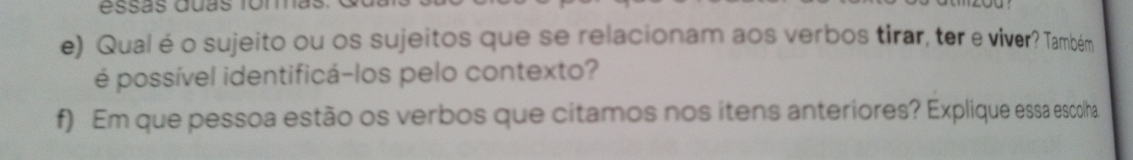 essãs duas fom 
e) Qual é o sujeito ou os sujeitos que se relacionam aos verbos tirar, ter e viver? Também 
é possível identificá-los pelo contexto? 
f) Em que pessoa estão os verbos que citamos nos itens anteriores? Explique essa escolha