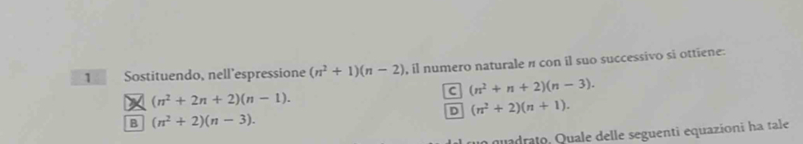 Sostituendo, nell’espressione (n^2+1)(n-2) , il numero naturale n con il suo successivo si ottiene.
C (n^2+n+2)(n-3).
(n^2+2n+2)(n-1).
D (n^2+2)(n+1).
B (n^2+2)(n-3). 
un quadrato, Quale delle seguenti equazioni ha tale