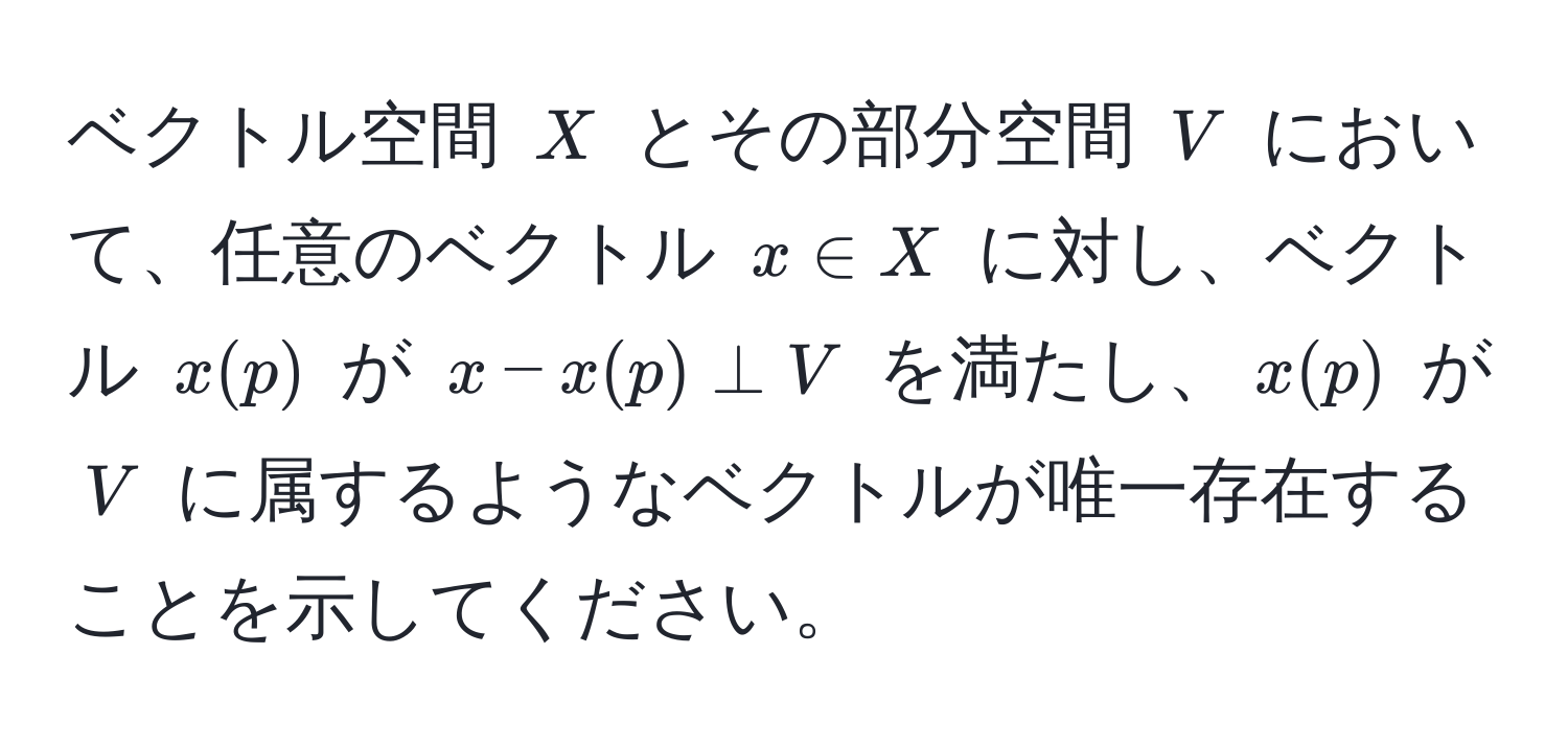 ベクトル空間 $X$ とその部分空間 $V$ において、任意のベクトル $x ∈ X$ に対し、ベクトル $x(p)$ が $x - x(p) perp V$ を満たし、$x(p)$ が $V$ に属するようなベクトルが唯一存在することを示してください。