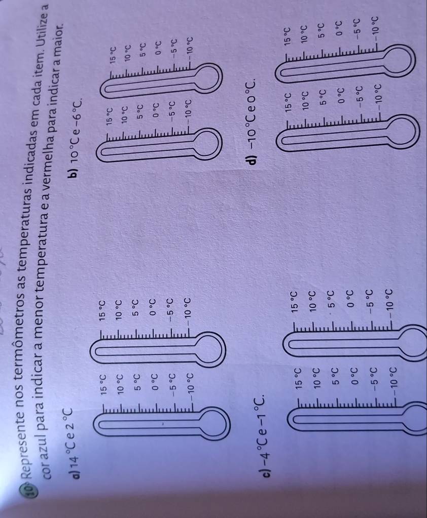 10º Represente nos termômetros as temperaturas indicadas em cada item. Utilize a
cor azul para indicar a menor temperatura e a vermelha para índicar a maior.
a) 14°C e 2°C
b) 10°C e -6°C.

d) -10°C e 0°C.
c) -4°C e -1°C.