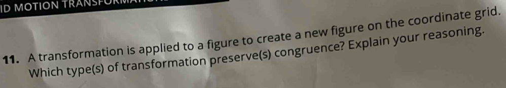 MOTION TRANFU 
11. A transformation is applied to a figure to create a new figure on the coordinate grid. 
Which type(s) of transformation preserve(s) congruence? Explain your reasoning.