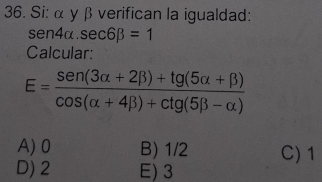 Si: α y β verifican la igualdad:
sen 4alpha .sec 6beta =1
Calcular:
E= (sen (3alpha +2beta )+tg (5alpha +beta ))/cos (alpha +4beta )+ctg (5beta -alpha ) 
A) 0 B) 1/2 C) 1
D) 2 E) 3