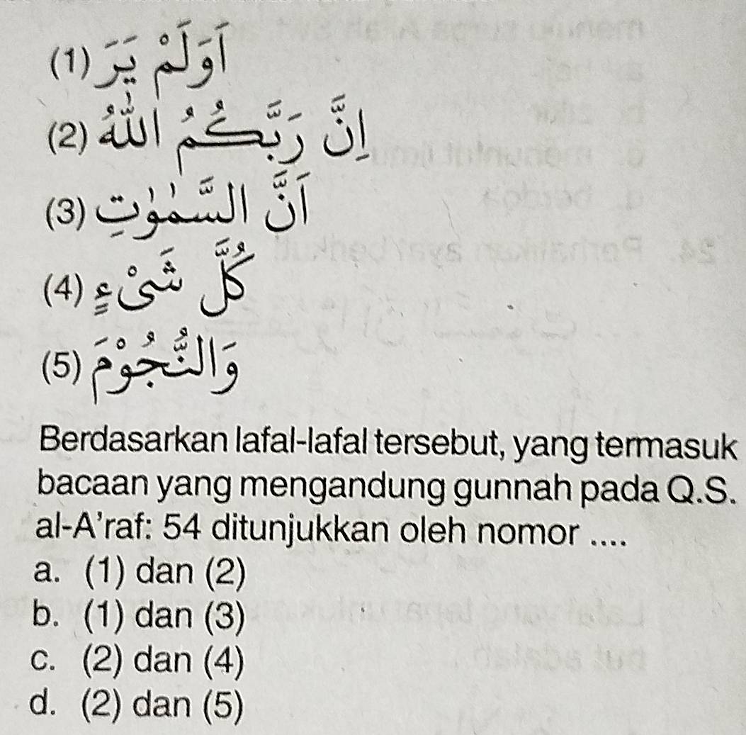 (1)
(2)
(3)

(4) 
(5) I
Berdasarkan lafal-lafal tersebut, yang termasuk
bacaan yang mengandung gunnah pada Q.S.
al-A'raf: 54 ditunjukkan oleh nomor ....
a. (1) dan (2)
b. (1) dan (3)
c. (2) dan (4)
d. (2) dan (5)