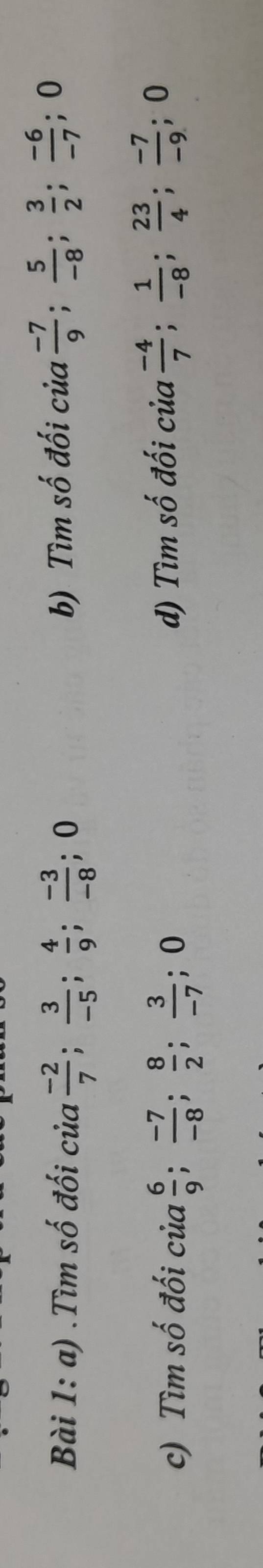 .Tìm số đối cia (-2)/7 ;  3/-5 ;  4/9 ;  (-3)/-8 ;; 0 b) Tìm số đối của  (-7)/9 ;  5/-8 ;  3/2 ;  (-6)/-7 ; 0
c) Tìm số đối của  6/9 ;  (-7)/-8 ;  8/2 ;  3/-7 ; 0 d) Tìm số đối của  (-4)/7 ;  1/-8 ;  23/4 ;  (-7)/-9 ; 0